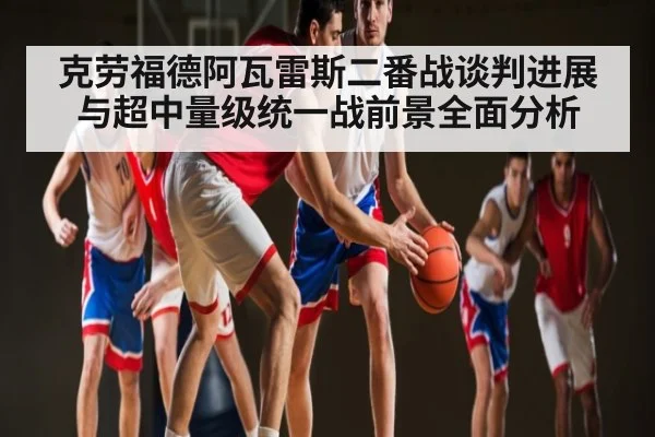 克劳福德阿瓦雷斯二番战谈判进展与超中量级统一战前景全面分析