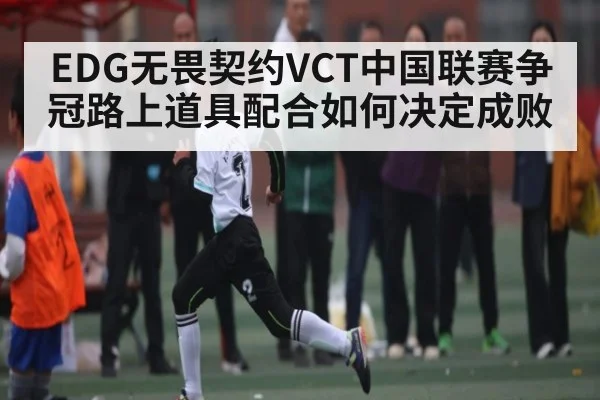 EDG无畏契约VCT中国联赛争冠路上道具配合如何决定成败